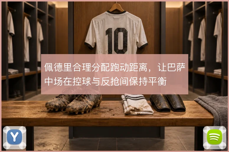 佩德里合理分配跑动距离,让巴萨中场在控球与反抢间保持平衡