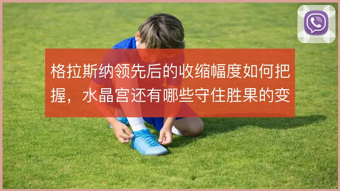 格拉斯纳领先后的收缩幅度如何把握，水晶宫还有哪些守住胜果的变招