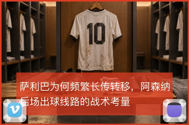 萨利巴为何频繁长传转移，阿森纳后场出球线路的战术考量