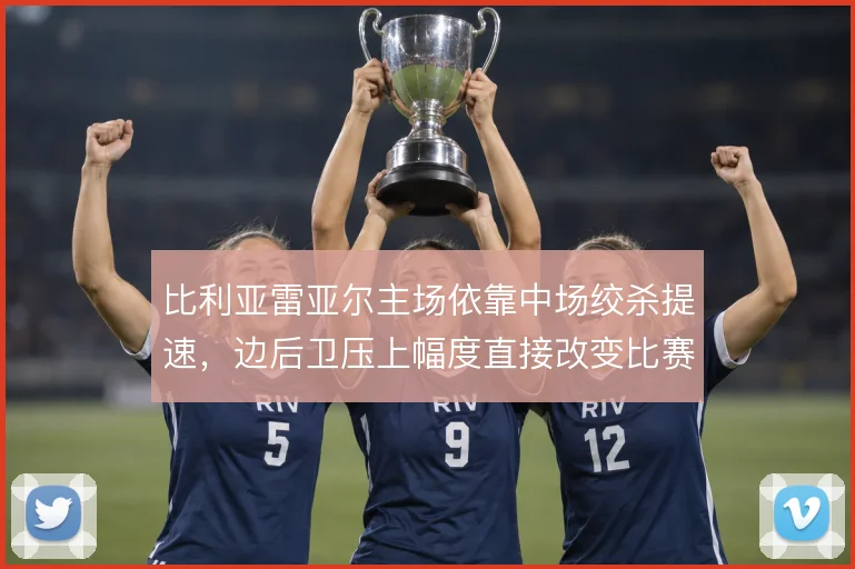 比利亚雷亚尔主场依靠中场绞杀提速，边后卫压上幅度直接改变比赛节奏