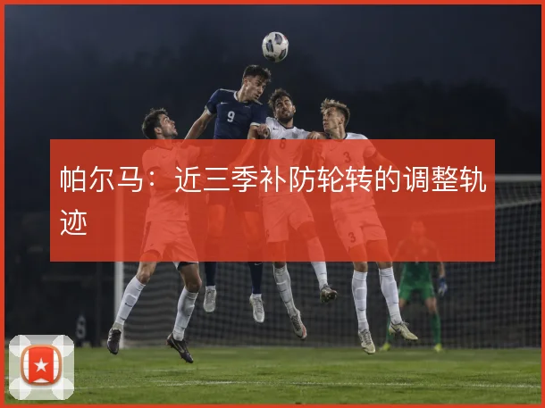 帕尔马：近三季补防轮转的调整轨迹