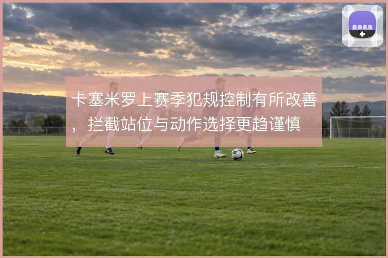 卡塞米罗上赛季犯规控制有所改善，拦截站位与动作选择更趋谨慎