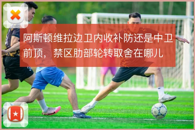 阿斯顿维拉边卫内收补防还是中卫前顶，禁区肋部轮转取舍在哪儿