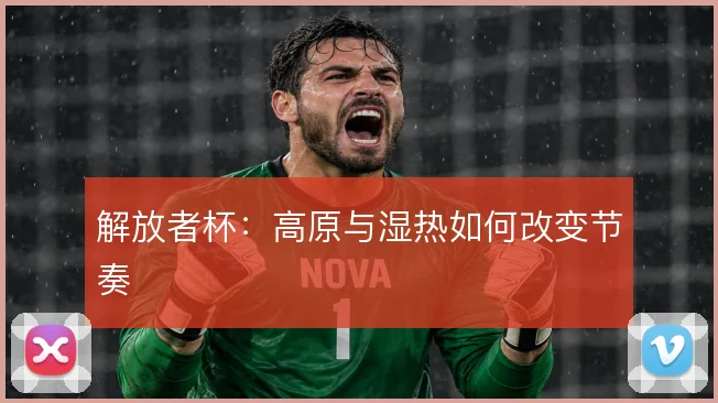 解放者杯：高原与湿热如何改变节奏