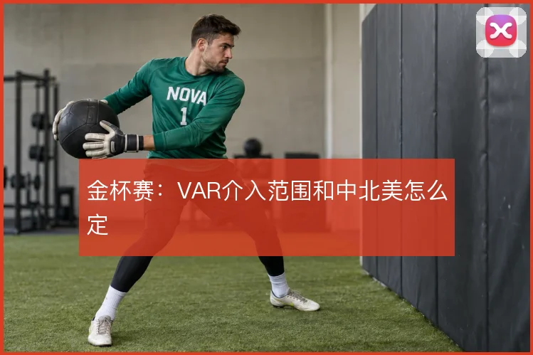 金杯赛：VAR介入范围和中北美怎么定