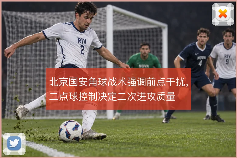 北京国安角球战术强调前点干扰，二点球控制决定二次进攻质量