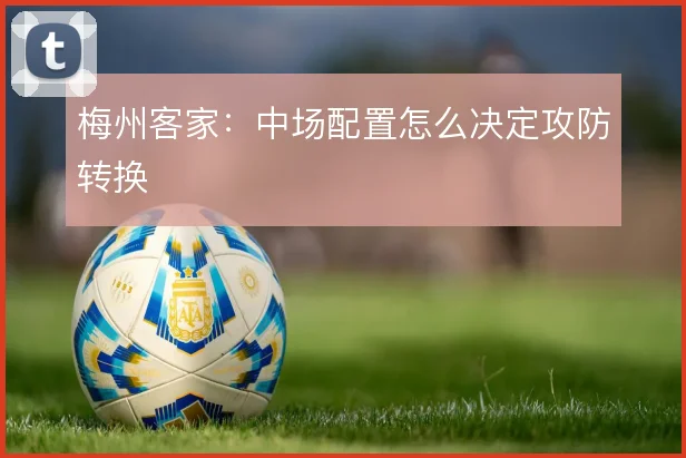 梅州客家:中场配置怎么决定攻防转换