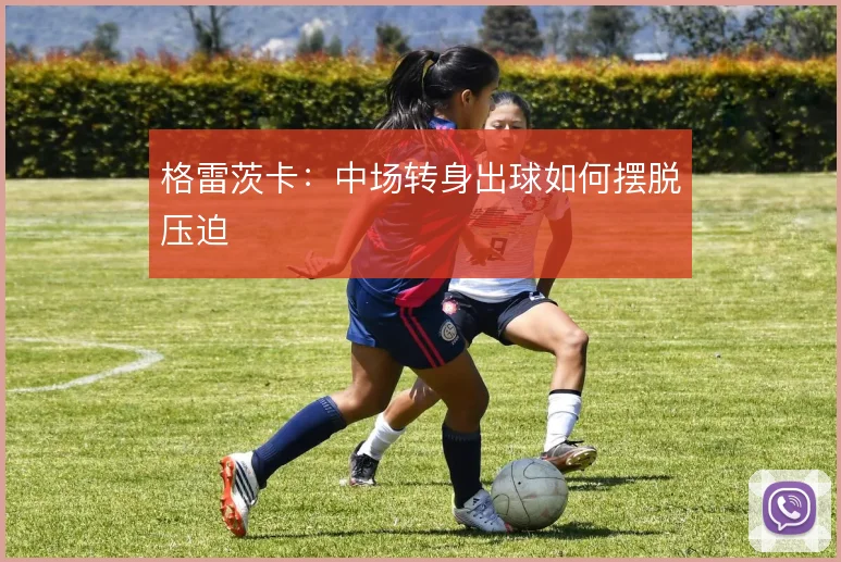格雷茨卡：中场转身出球如何摆脱压迫