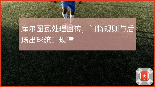 库尔图瓦处理回传，门将规则与后场出球统计规律