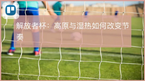 解放者杯：高原与湿热如何改变节奏