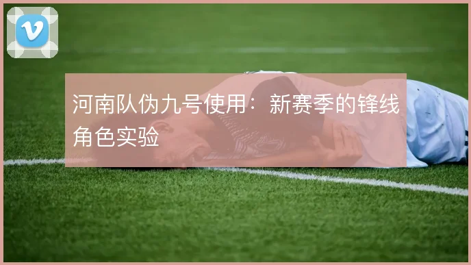 河南队伪九号使用：新赛季的锋线角色实验