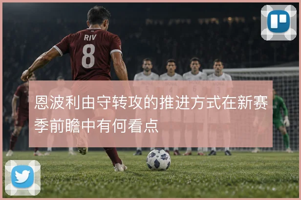 恩波利由守转攻的推进方式在新赛季前瞻中有何看点