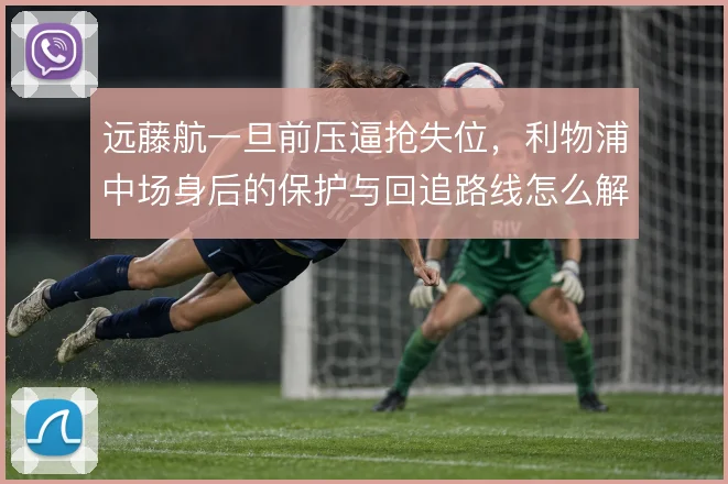 远藤航一旦前压逼抢失位，利物浦中场身后的保护与回追路线怎么解