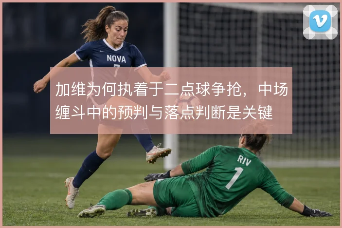 加维为何执着于二点球争抢，中场缠斗中的预判与落点判断是关键