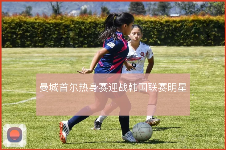 曼城首尔热身赛迎战韩国联赛明星