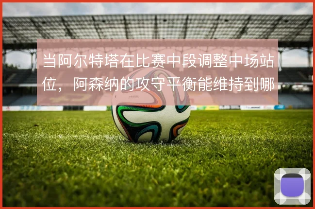 当阿尔特塔在比赛中段调整中场站位，阿森纳的攻守平衡能维持到哪一步