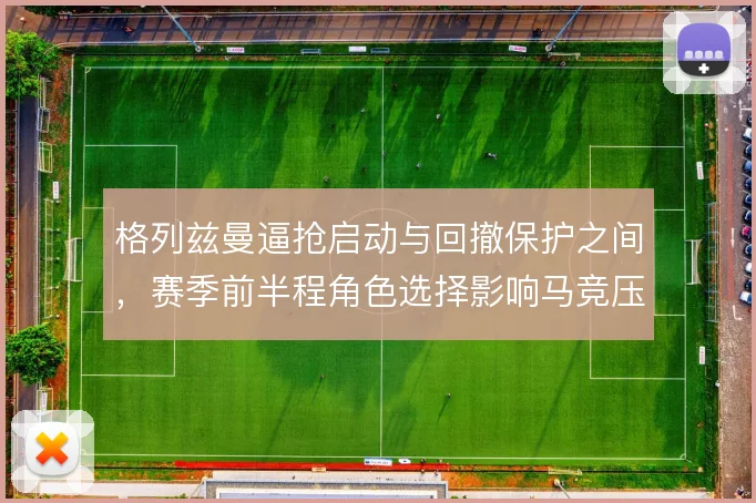 格列兹曼逼抢启动与回撤保护之间，赛季前半程角色选择影响马竞压迫