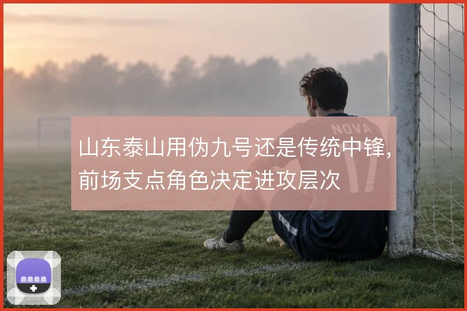 山东泰山用伪九号还是传统中锋，前场支点角色决定进攻层次