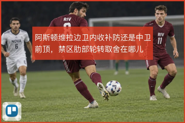 阿斯顿维拉边卫内收补防还是中卫前顶，禁区肋部轮转取舍在哪儿
