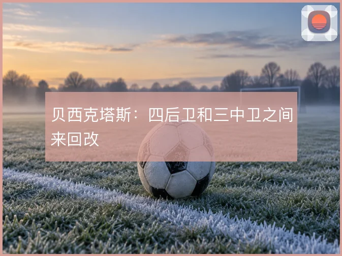 贝西克塔斯：四后卫和三中卫之间来回改