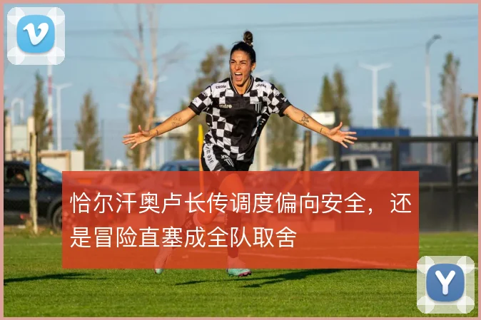恰尔汗奥卢长传调度偏向安全，还是冒险直塞成全队取舍