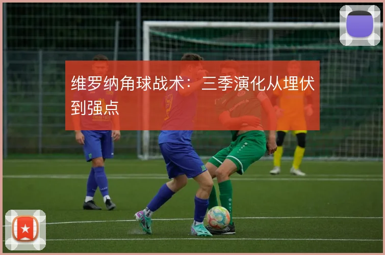 维罗纳角球战术：三季演化从埋伏到强点