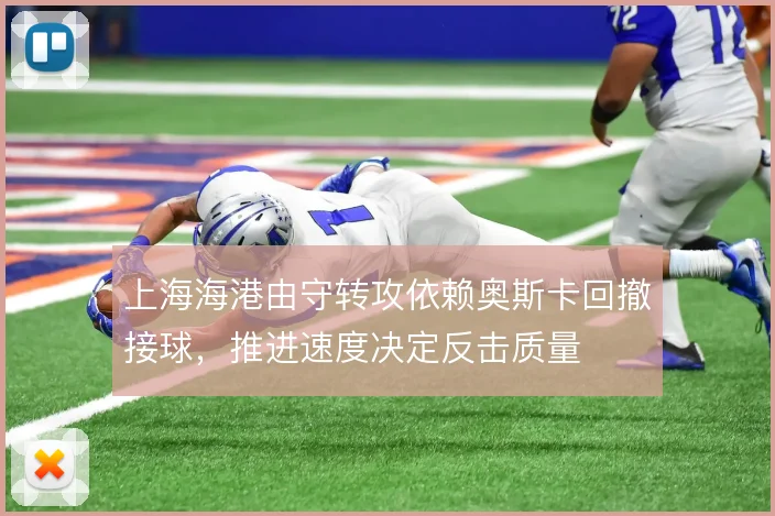 上海海港由守转攻依赖奥斯卡回撤接球，推进速度决定反击质量