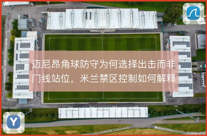 迈尼昂角球防守为何选择出击而非门线站位，米兰禁区控制如何解释