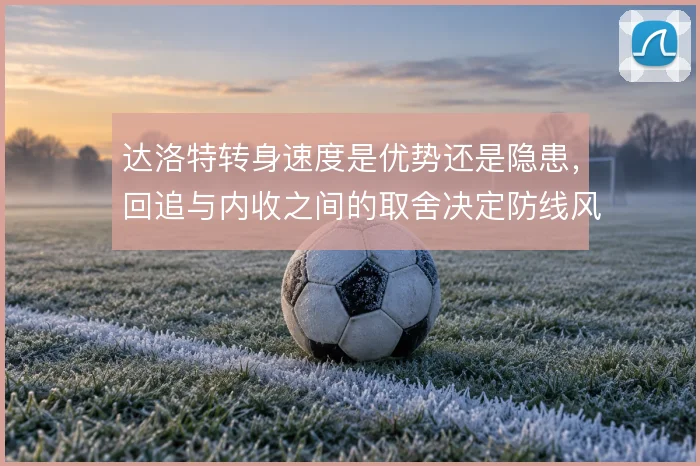 达洛特转身速度是优势还是隐患，回追与内收之间的取舍决定防线风险