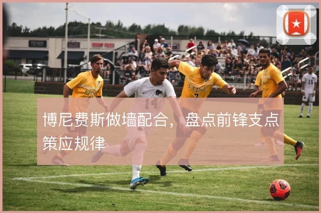 博尼费斯做墙配合，盘点前锋支点策应规律