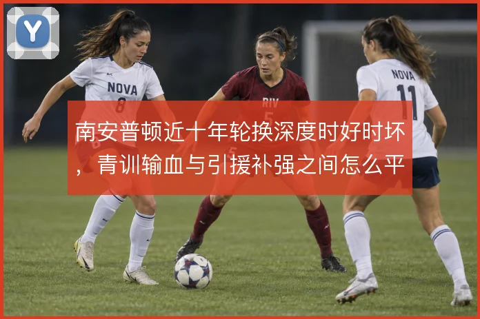 南安普顿近十年轮换深度时好时坏，青训输血与引援补强之间怎么平衡