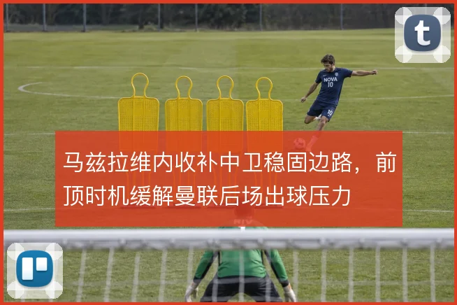 马兹拉维内收补中卫稳固边路，前顶时机缓解曼联后场出球压力