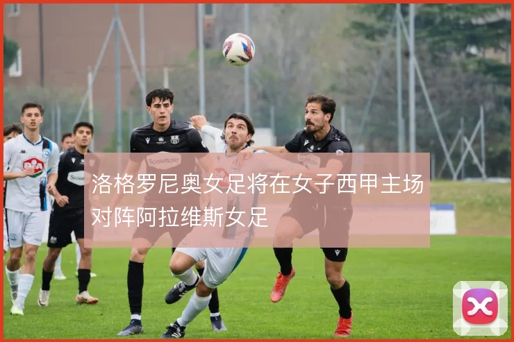洛格罗尼奥女足将在女子西甲主场对阵阿拉维斯女足