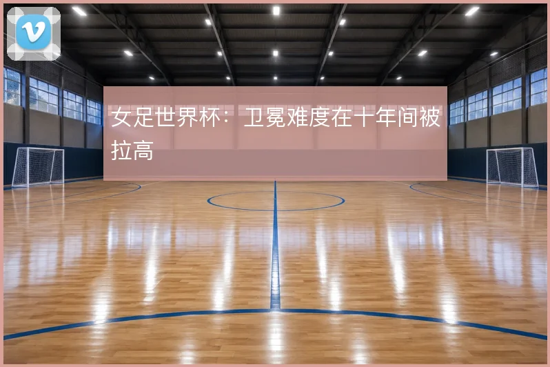 女足世界杯：卫冕难度在十年间被拉高