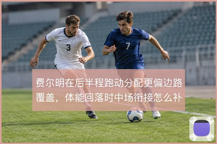 费尔明在后半程跑动分配更偏边路覆盖,体能回落时中场衔接怎么补