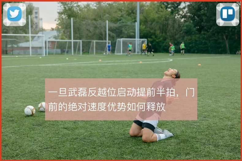 一旦武磊反越位启动提前半拍，门前的绝对速度优势如何释放
