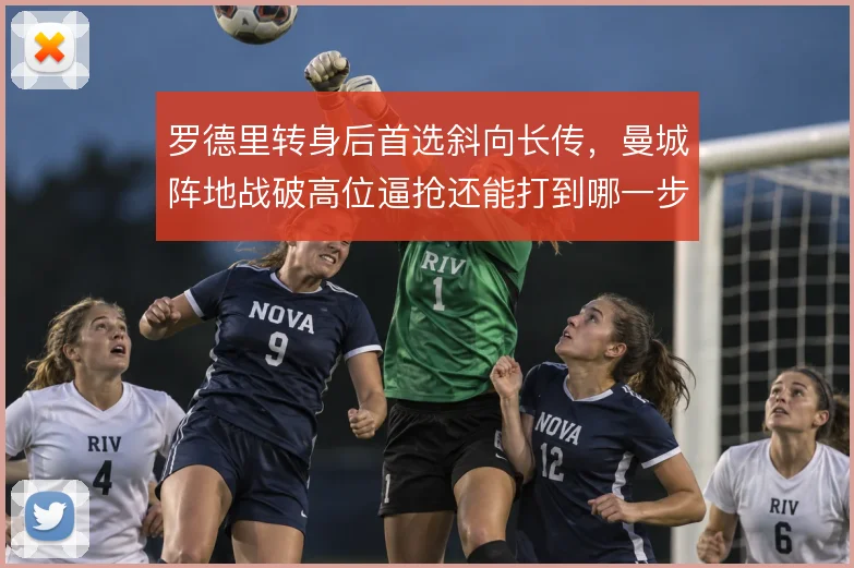 罗德里转身后首选斜向长传，曼城阵地战破高位逼抢还能打到哪一步