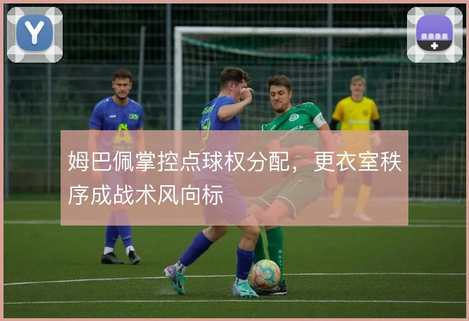 姆巴佩掌控点球权分配，更衣室秩序成战术风向标