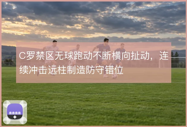 C罗禁区无球跑动不断横向扯动，连续冲击远柱制造防守错位