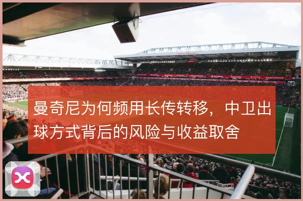 曼奇尼为何频用长传转移，中卫出球方式背后的风险与收益取舍