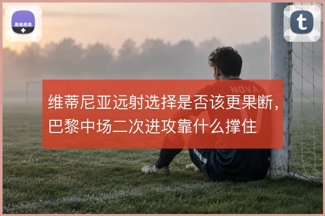 维蒂尼亚远射选择是否该更果断，巴黎中场二次进攻靠什么撑住