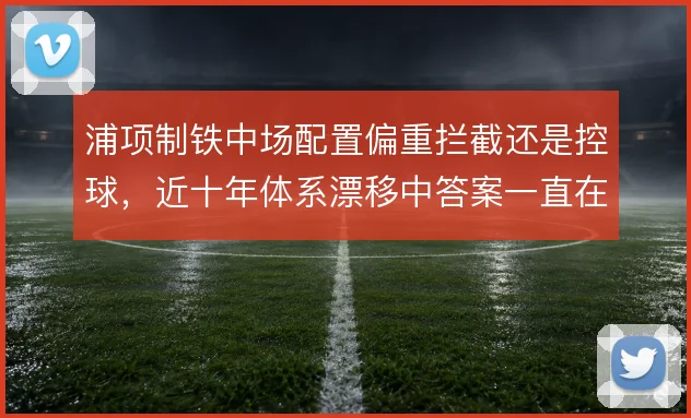 浦项制铁中场配置偏重拦截还是控球，近十年体系漂移中答案一直在变