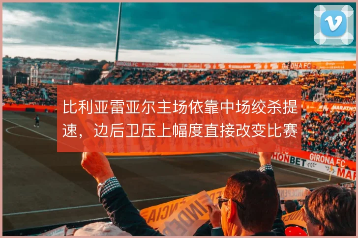 比利亚雷亚尔主场依靠中场绞杀提速，边后卫压上幅度直接改变比赛节奏
