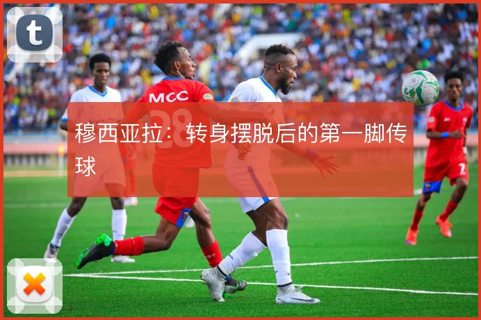 穆西亚拉：转身摆脱后的第一脚传球