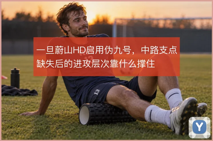 一旦蔚山HD启用伪九号，中路支点缺失后的进攻层次靠什么撑住
