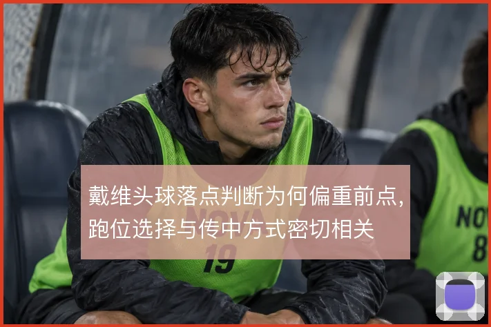 戴维头球落点判断为何偏重前点，跑位选择与传中方式密切相关