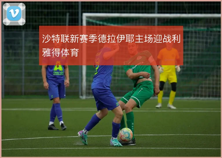 沙特联新赛季德拉伊耶主场迎战利雅得体育