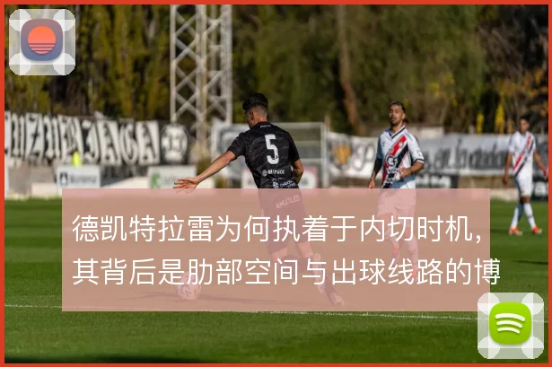 德凯特拉雷为何执着于内切时机，其背后是肋部空间与出球线路的博弈