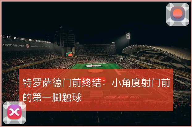 特罗萨德门前终结：小角度射门前的第一脚触球