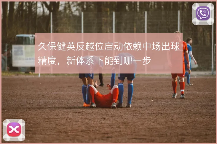 久保健英反越位启动依赖中场出球精度，新体系下能到哪一步
